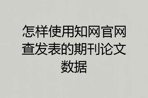 怎样使用知网官网查发表的期刊论文数据