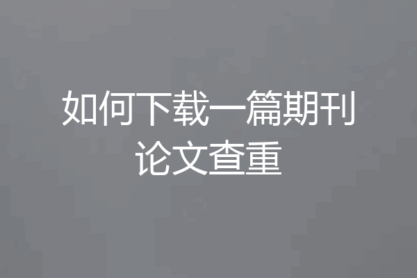如何下载一篇期刊论文查重