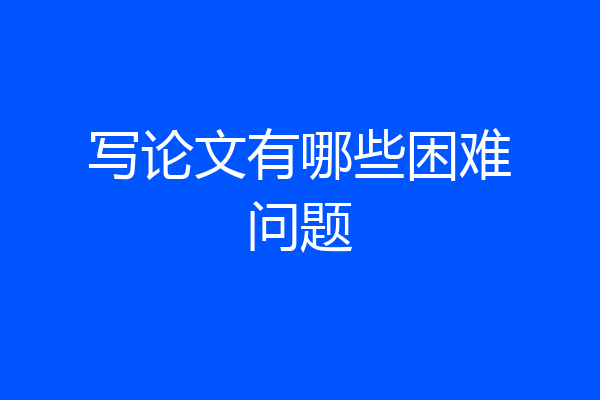 写论文有哪些困难问题