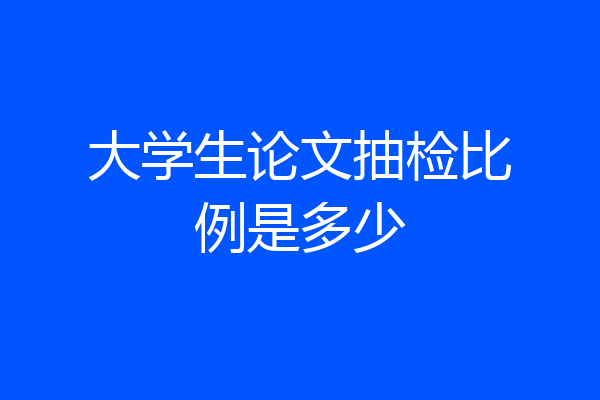 大学生论文抽检比例是多少