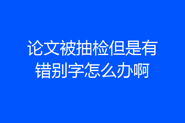 论文被抽检但是有错别字怎么办啊