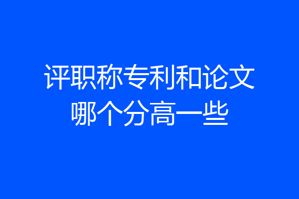 评职称专利和论文哪个分高一些