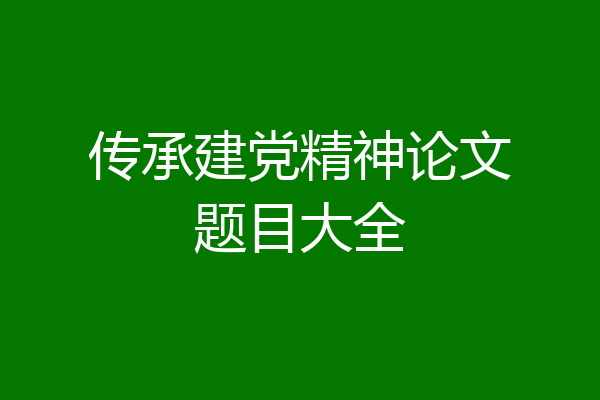 传承建党精神论文题目大全