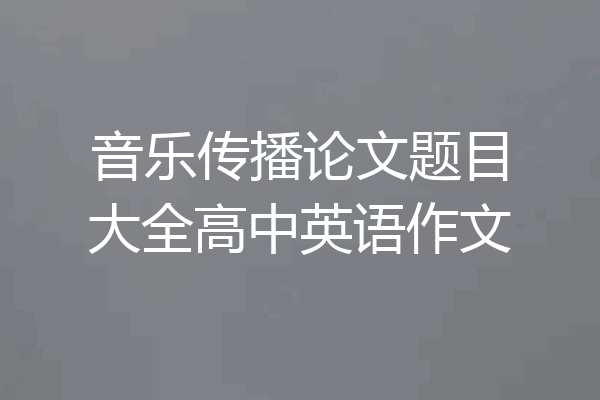 音乐传播论文题目大全高中英语作文
