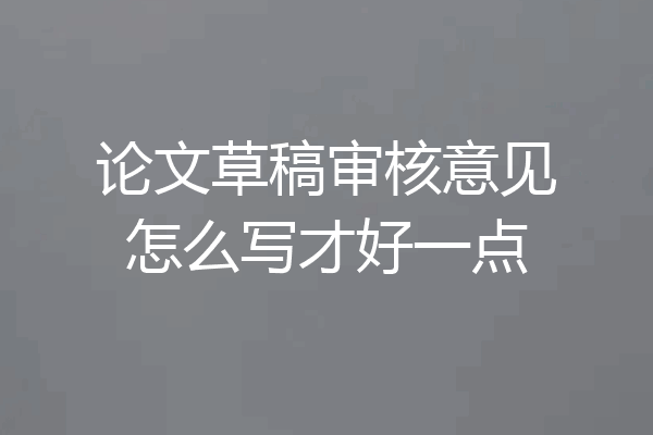 论文草稿审核意见怎么写才好一点