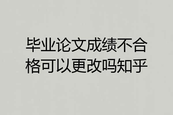 毕业论文成绩不合格可以更改吗知乎