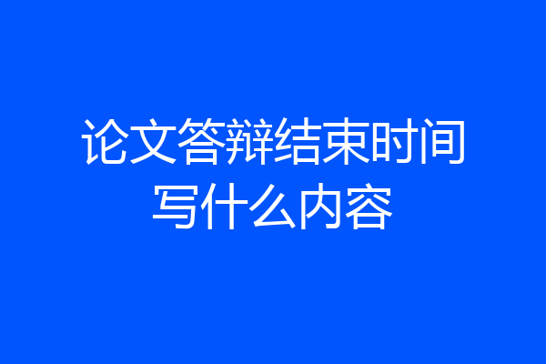 论文答辩结束时间写什么内容