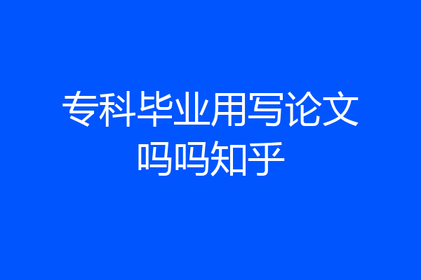 专科毕业用写论文吗吗知乎