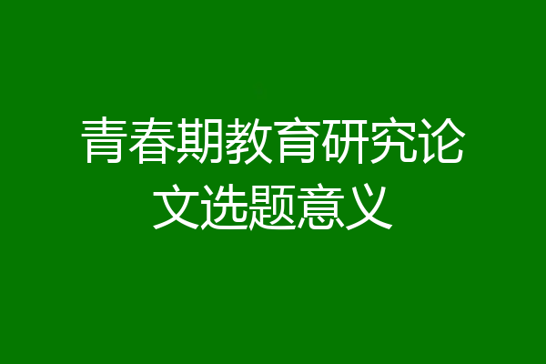 青春期教育研究论文选题意义
