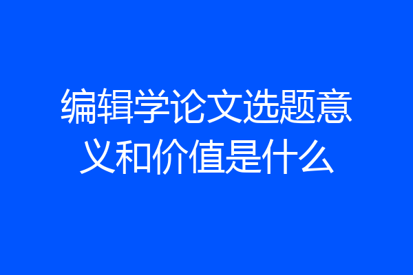 编辑学论文选题意义和价值是什么