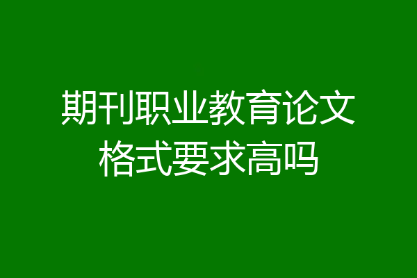 期刊职业教育论文格式要求高吗