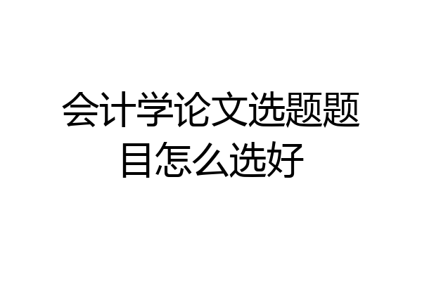 会计学论文选题题目怎么选好