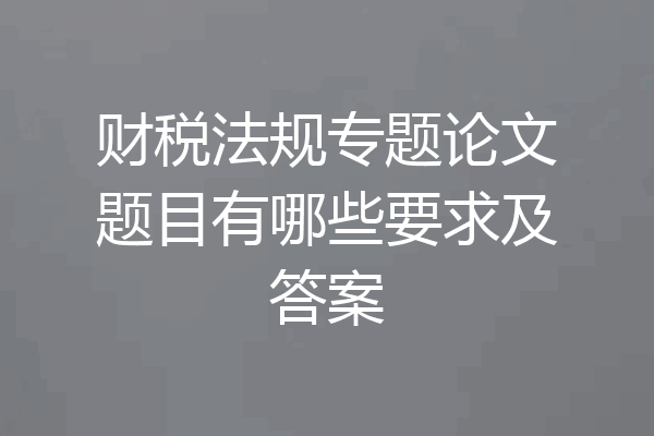 财税法规专题论文题目有哪些要求及答案