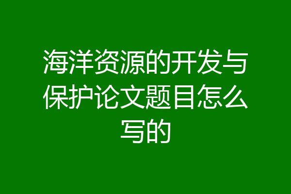 海洋资源的开发与保护论文题目怎么写的