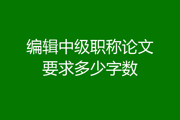 编辑中级职称论文要求多少字数