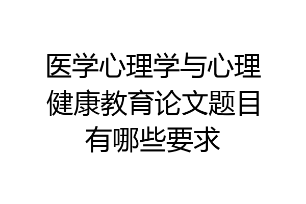 医学心理学与心理健康教育论文题目有哪些要求