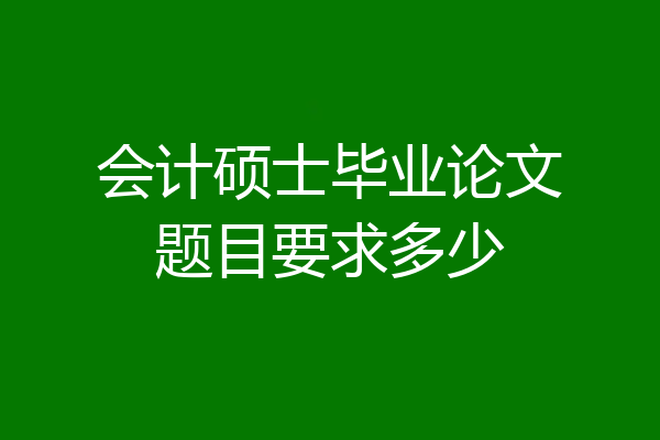 会计硕士毕业论文题目要求多少