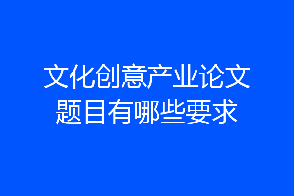 文化创意产业论文题目有哪些要求