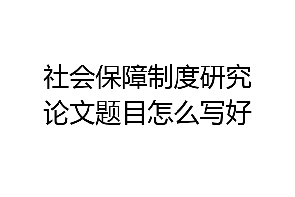 社会保障制度研究论文题目怎么写好