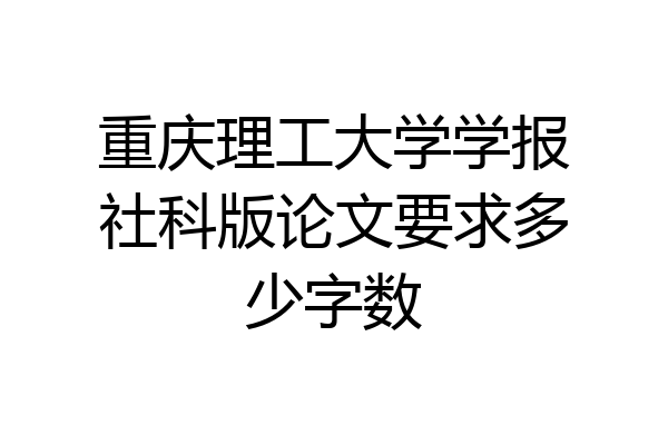 重庆理工大学学报社科版论文要求多少字数