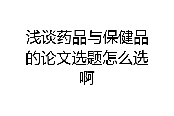 浅谈药品与保健品的论文选题怎么选啊