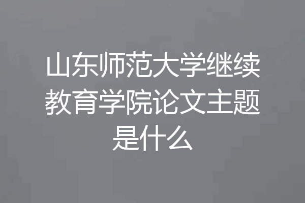 山东师范大学继续教育学院论文主题是什么
