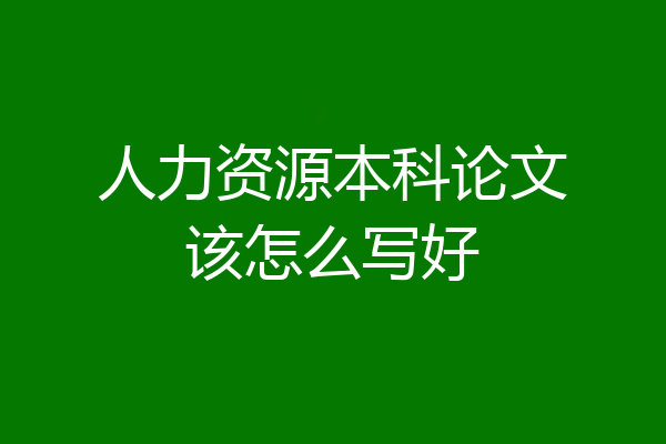 人力资源本科论文该怎么写好