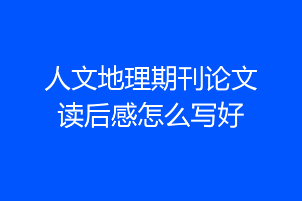 人文地理期刊论文读后感怎么写好