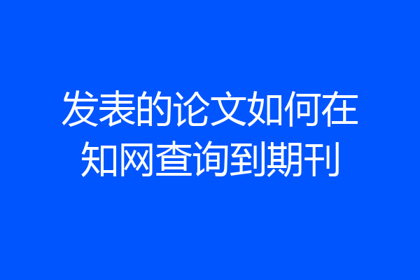 发表的论文如何在知网查询到期刊