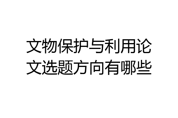 文物保护与利用论文选题方向有哪些