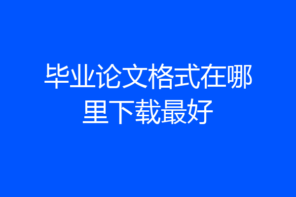 毕业论文格式在哪里下载最好