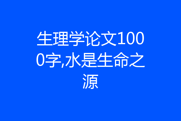 生理学论文1000字,水是生命之源