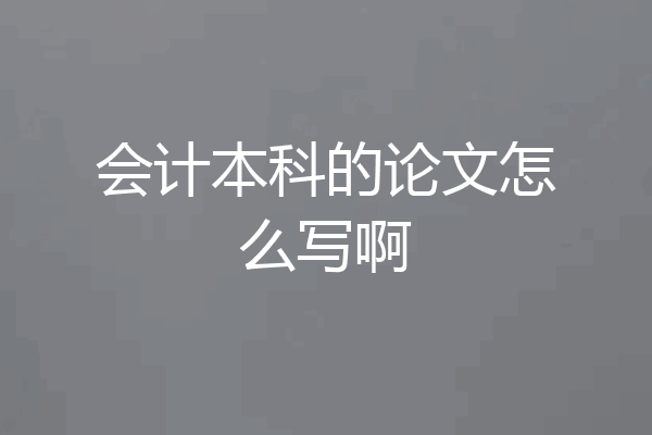 会计本科的论文怎么写啊