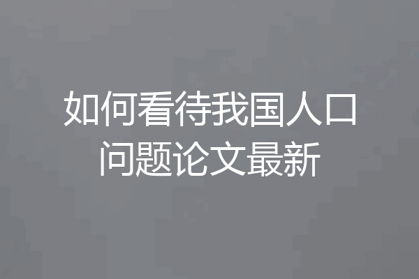 如何看待我国人口问题论文最新