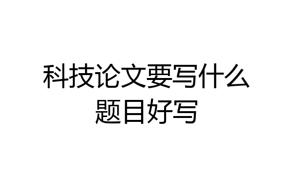 科技论文要写什么题目好写