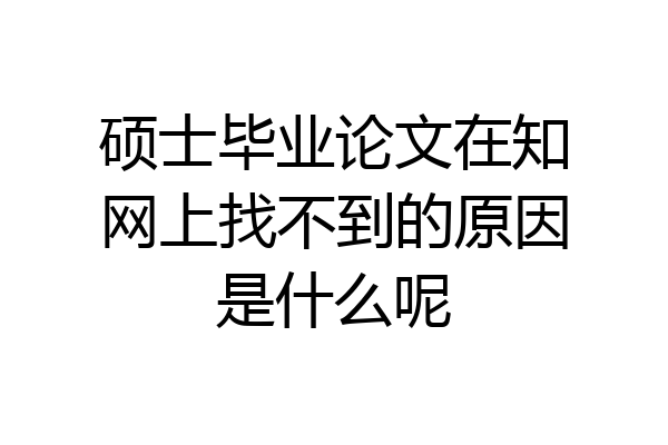 硕士毕业论文在知网上找不到的原因是什么呢