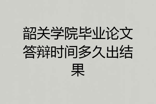 韶关学院毕业论文答辩时间多久出结果