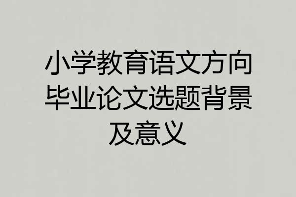 小学教育语文方向毕业论文选题背景及意义