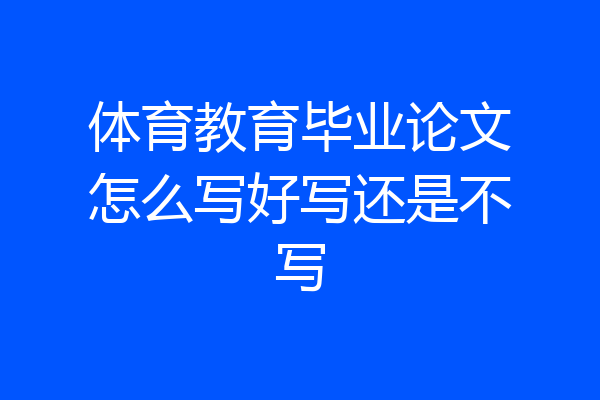 体育教育毕业论文怎么写好写还是不写