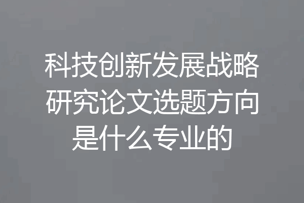 科技创新发展战略研究论文选题方向是什么专业的