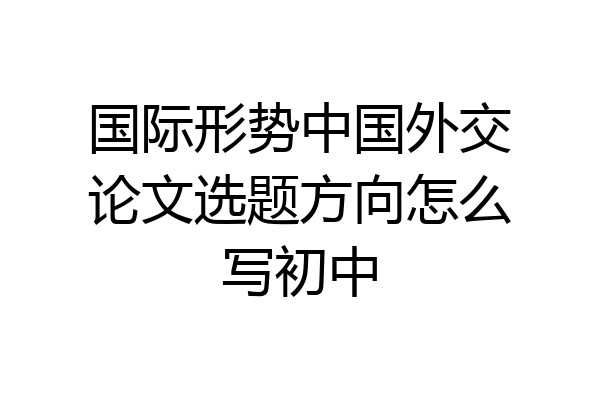 国际形势中国外交论文选题方向怎么写初中