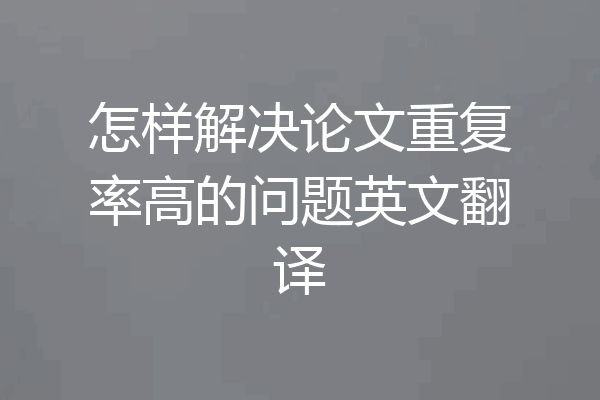 怎样解决论文重复率高的问题英文翻译
