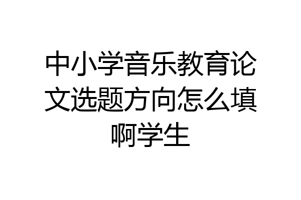 中小学音乐教育论文选题方向怎么填啊学生