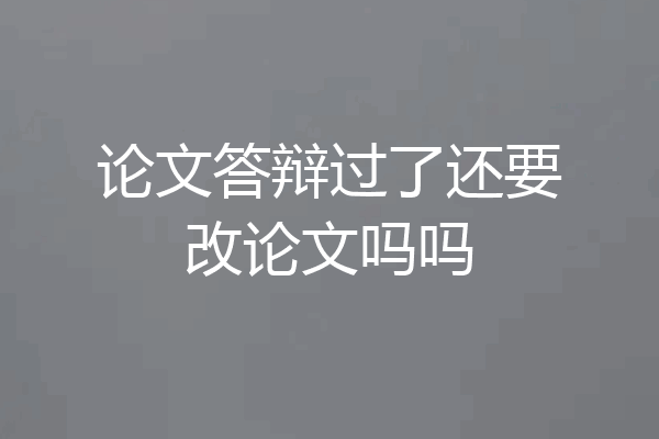 论文答辩过了还要改论文吗吗