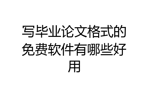 写毕业论文格式的免费软件有哪些好用