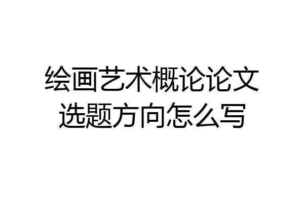 绘画艺术概论论文选题方向怎么写