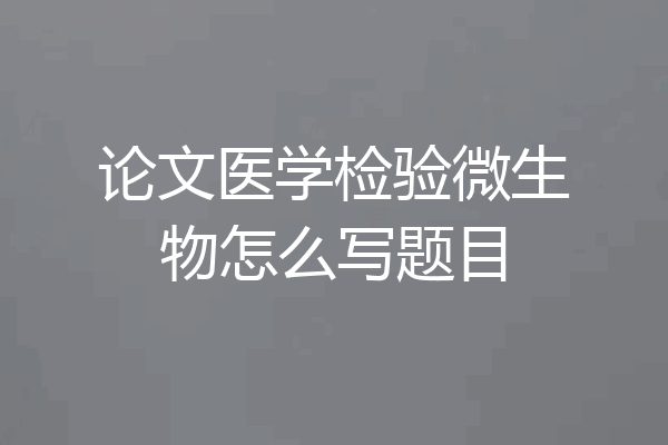 论文医学检验微生物怎么写题目