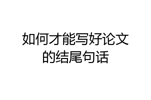 如何才能写好论文的结尾句话