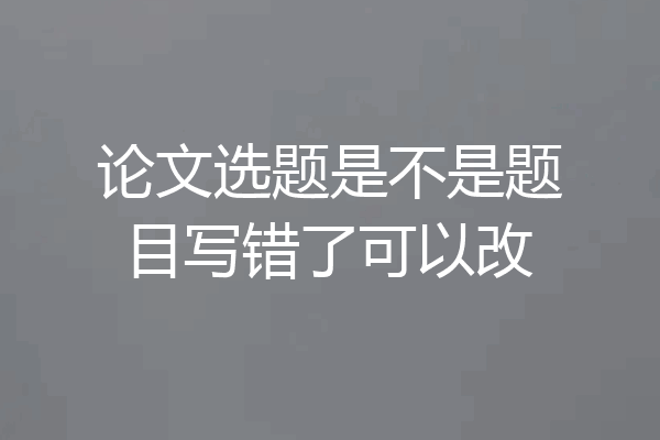 论文选题是不是题目写错了可以改