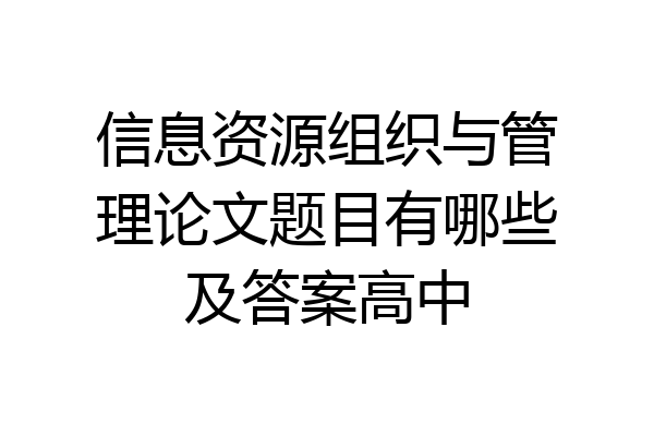 信息资源组织与管理论文题目有哪些及答案高中